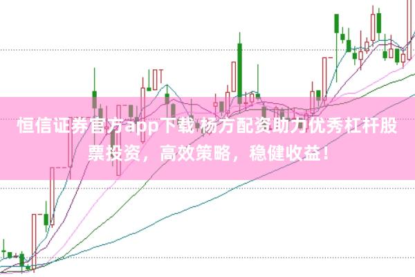 恒信证券官方app下载 杨方配资助力优秀杠杆股票投资，高效策略，稳健收益！