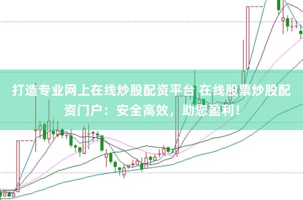 打造专业网上在线炒股配资平台 在线股票炒股配资门户：安全高效，助您盈利！