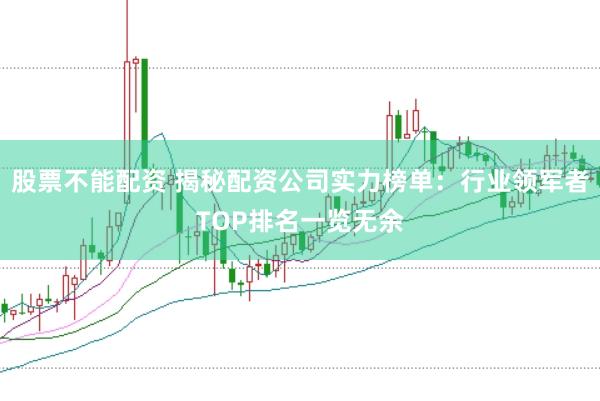 股票不能配资 揭秘配资公司实力榜单：行业领军者TOP排名一览无余