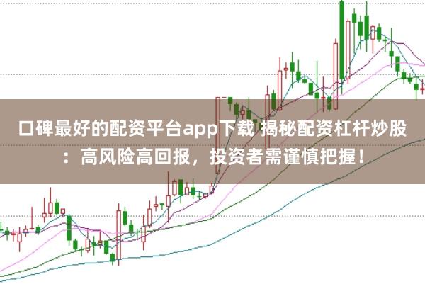 口碑最好的配资平台app下载 揭秘配资杠杆炒股：高风险高回报，投资者需谨慎把握！