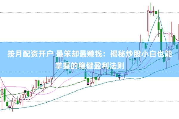按月配资开户 最笨却最赚钱：揭秘炒股小白也能掌握的稳健盈利法则