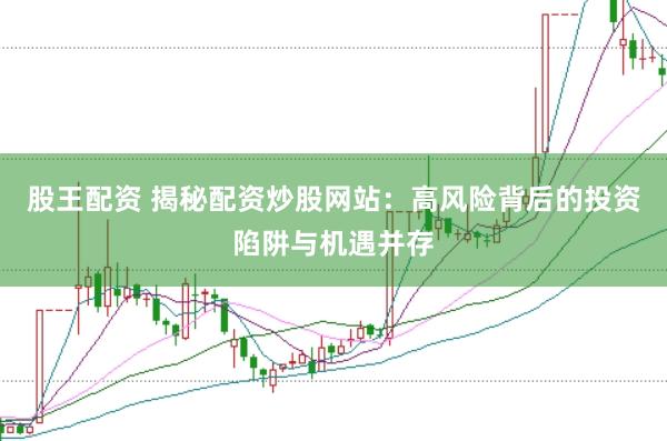 股王配资 揭秘配资炒股网站：高风险背后的投资陷阱与机遇并存