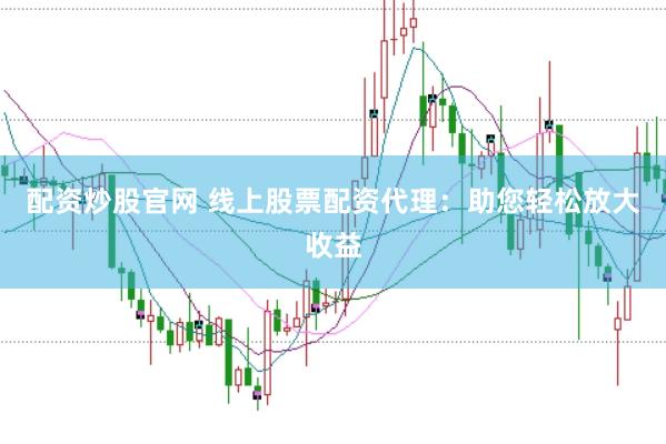 配资炒股官网 线上股票配资代理：助您轻松放大收益
