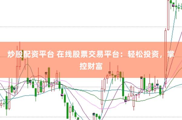 炒股配资平台 在线股票交易平台：轻松投资，掌控财富