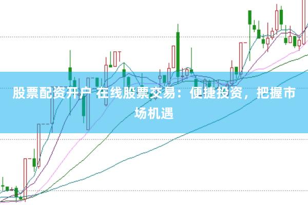 股票配资开户 在线股票交易：便捷投资，把握市场机遇