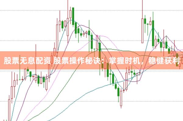 股票无息配资 股票操作秘诀：掌握时机，稳健获利
