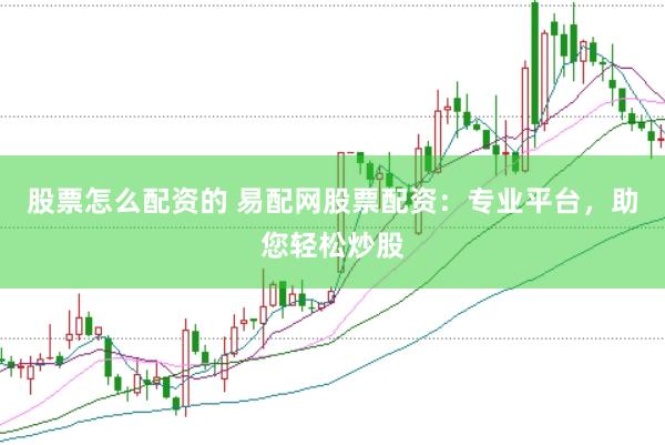 股票怎么配资的 易配网股票配资：专业平台，助您轻松炒股