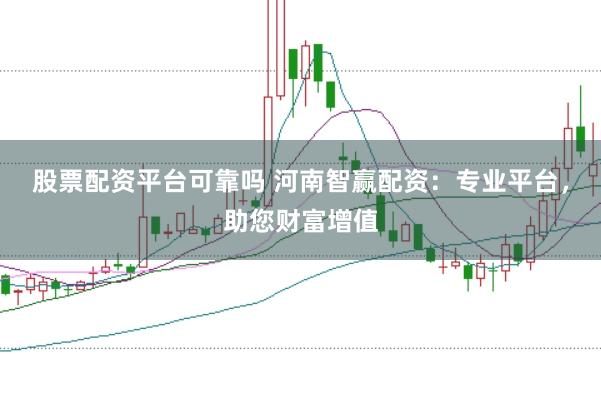 股票配资平台可靠吗 河南智赢配资：专业平台，助您财富增值