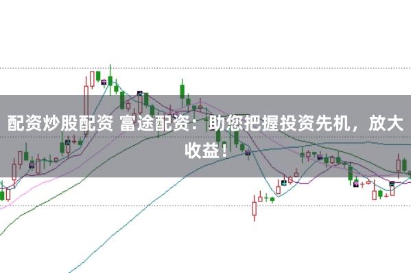 配资炒股配资 富途配资：助您把握投资先机，放大收益！