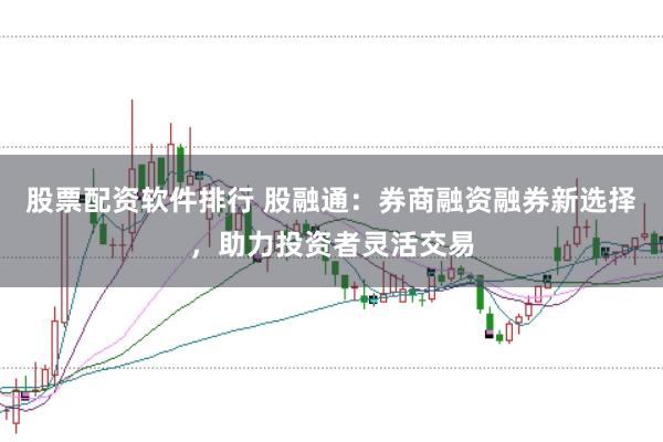 股票配资软件排行 股融通：券商融资融券新选择，助力投资者灵活交易