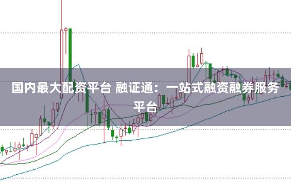 国内最大配资平台 融证通：一站式融资融券服务平台
