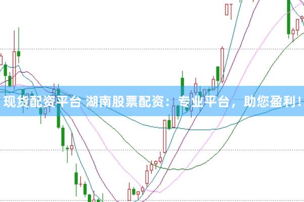 现货配资平台 湖南股票配资：专业平台，助您盈利！