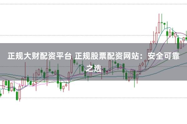 正规大财配资平台 正规股票配资网站：安全可靠之选