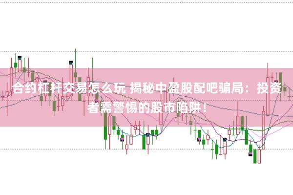 合约杠杆交易怎么玩 揭秘中盈股配吧骗局：投资者需警惕的股市陷阱！