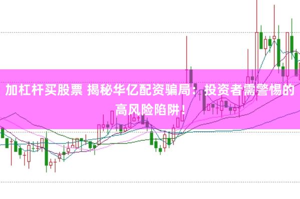 加杠杆买股票 揭秘华亿配资骗局：投资者需警惕的高风险陷阱！