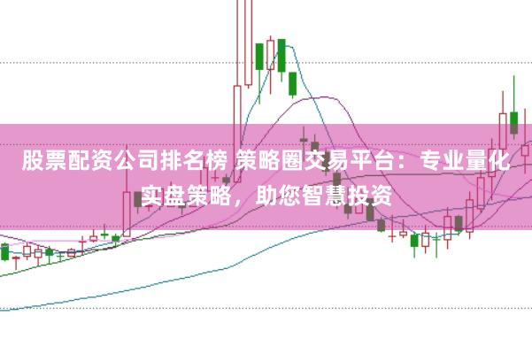 股票配资公司排名榜 策略圈交易平台：专业量化实盘策略，助您智慧投资
