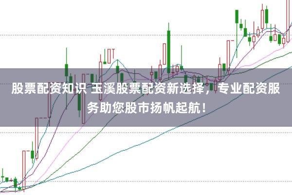 股票配资知识 玉溪股票配资新选择，专业配资服务助您股市扬帆起航！