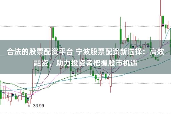 合法的股票配资平台 宁波股票配资新选择：高效融资，助力投资者把握股市机遇