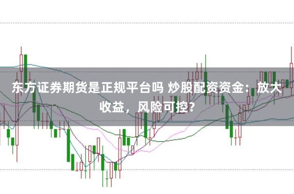 东方证券期货是正规平台吗 炒股配资资金：放大收益，风险可控？