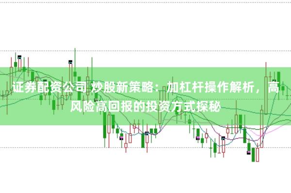 证券配资公司 炒股新策略：加杠杆操作解析，高风险高回报的投资方式探秘