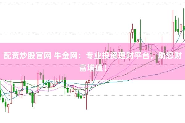 配资炒股官网 牛金网：专业投资理财平台，助您财富增值！
