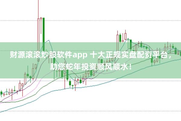 财源滚滚炒股软件app 十大正规实盘配资平台，助您蛇年投资顺风顺水！