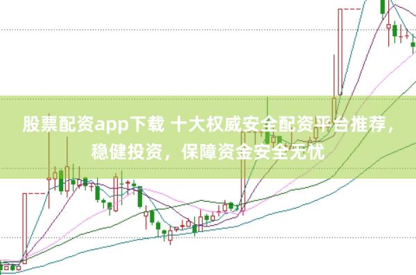 股票配资app下载 十大权威安全配资平台推荐，稳健投资，保障资金安全无忧