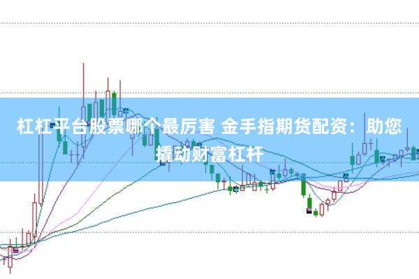 杠杠平台股票哪个最厉害 金手指期货配资：助您撬动财富杠杆