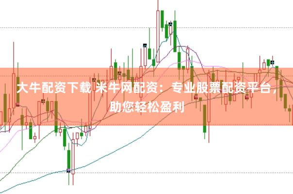 大牛配资下载 米牛网配资：专业股票配资平台，助您轻松盈利