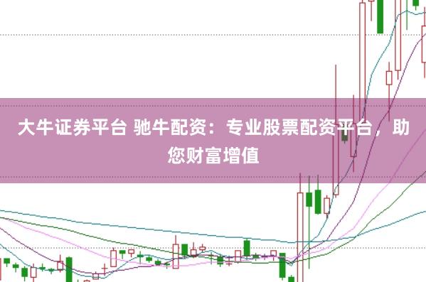 大牛证券平台 驰牛配资：专业股票配资平台，助您财富增值