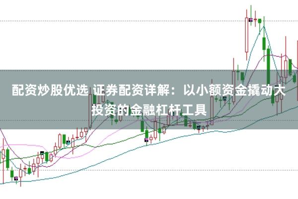 配资炒股优选 证券配资详解：以小额资金撬动大投资的金融杠杆工具