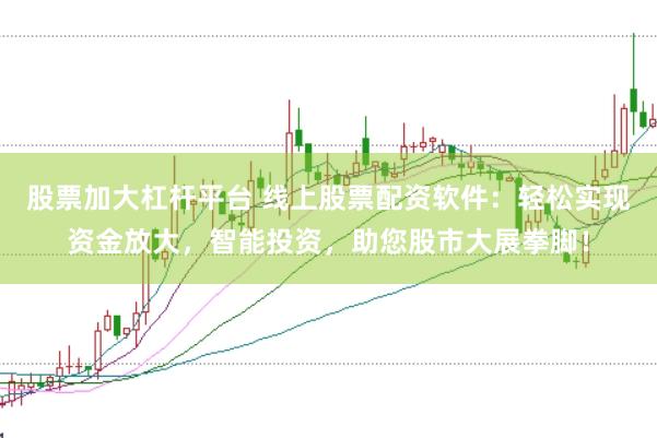 股票加大杠杆平台 线上股票配资软件：轻松实现资金放大，智能投资，助您股市大展拳脚！