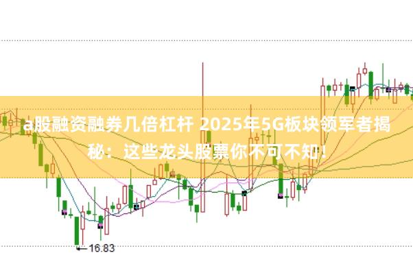 a股融资融券几倍杠杆 2025年5G板块领军者揭秘：这些龙头股票你不可不知！