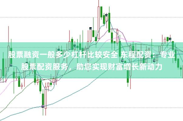 股票融资一般多少杠杆比较安全 东程配资：专业股票配资服务，助您实现财富增长新动力