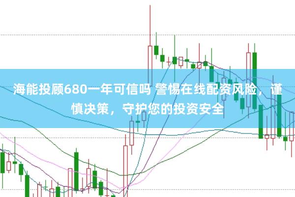 海能投顾680一年可信吗 警惕在线配资风险，谨慎决策，守护您的投资安全