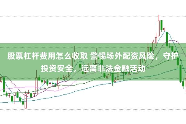 股票杠杆费用怎么收取 警惕场外配资风险，守护投资安全，远离非法金融活动