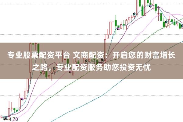 专业股票配资平台 文商配资：开启您的财富增长之路，专业配资服务助您投资无忧