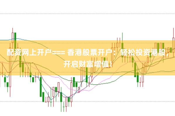 配资网上开户=== 香港股票开户：轻松投资港股，开启财富增值！