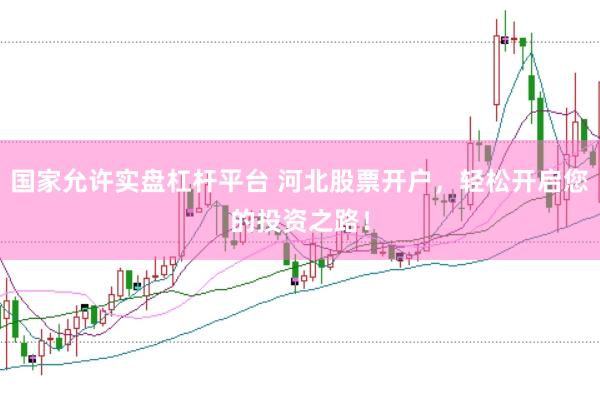 国家允许实盘杠杆平台 河北股票开户，轻松开启您的投资之路！