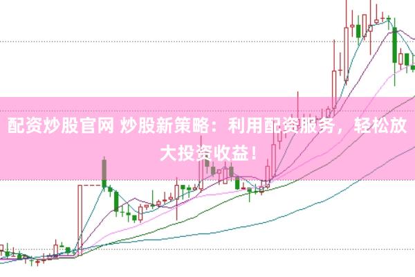 配资炒股官网 炒股新策略：利用配资服务，轻松放大投资收益！