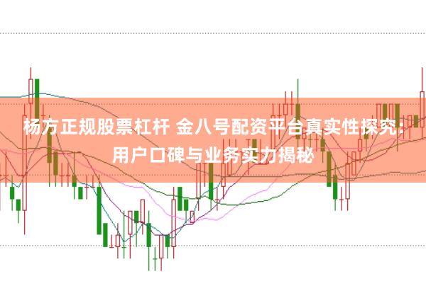 杨方正规股票杠杆 金八号配资平台真实性探究：用户口碑与业务实力揭秘