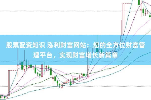 股票配资知识 泓利财富网站：您的全方位财富管理平台，实现财富增长新篇章