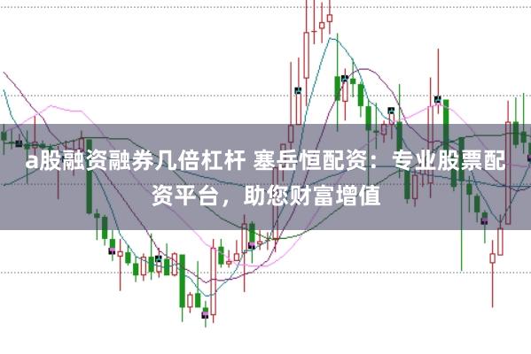 a股融资融券几倍杠杆 塞岳恒配资：专业股票配资平台，助您财富增值
