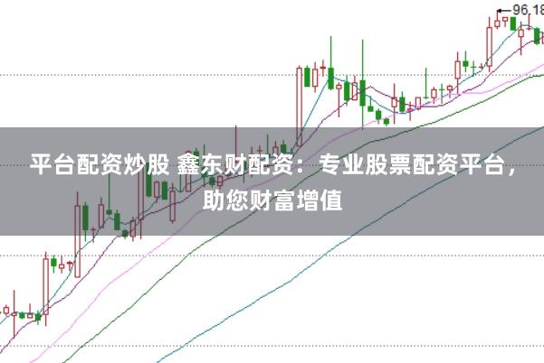 平台配资炒股 鑫东财配资：专业股票配资平台，助您财富增值