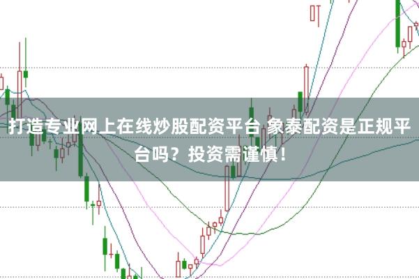 打造专业网上在线炒股配资平台 象泰配资是正规平台吗？投资需谨慎！