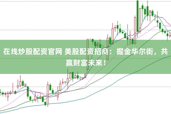 在线炒股配资官网 美股配资招商：掘金华尔街，共赢财富未来！