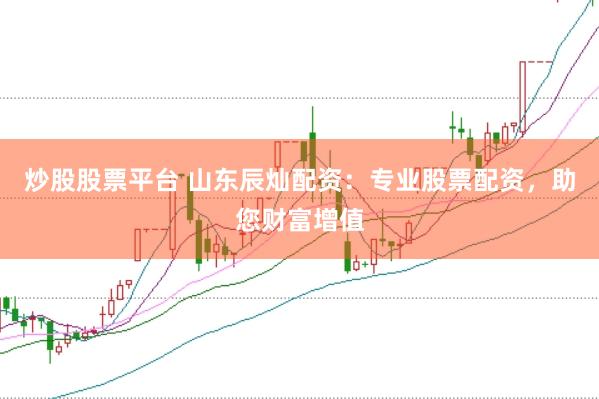 炒股股票平台 山东辰灿配资：专业股票配资，助您财富增值