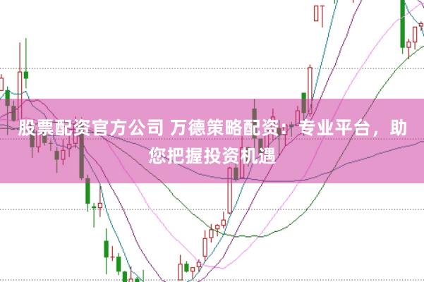 股票配资官方公司 万德策略配资：专业平台，助您把握投资机遇