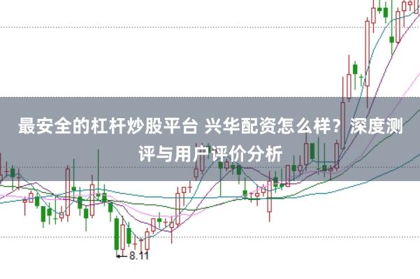 最安全的杠杆炒股平台 兴华配资怎么样？深度测评与用户评价分析