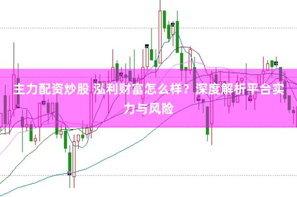 主力配资炒股 泓利财富怎么样？深度解析平台实力与风险
